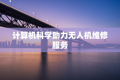 计算机科学助力无人机维修服务