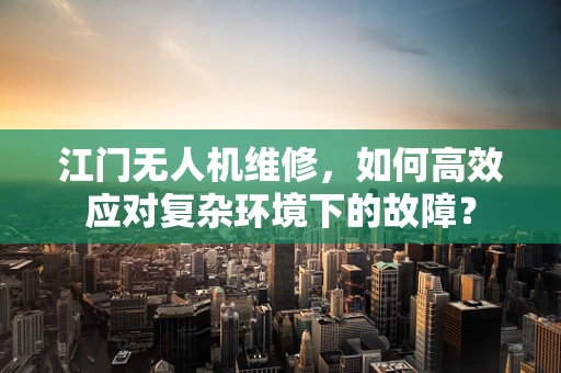 江门无人机维修，如何高效应对复杂环境下的故障？