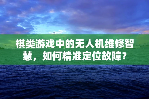 棋类游戏中的无人机维修智慧，如何精准定位故障？
