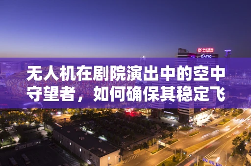 无人机在剧院演出中的空中守望者，如何确保其稳定飞行与安全监控？