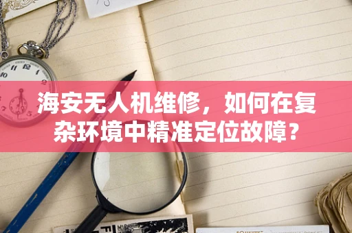 海安无人机维修，如何在复杂环境中精准定位故障？