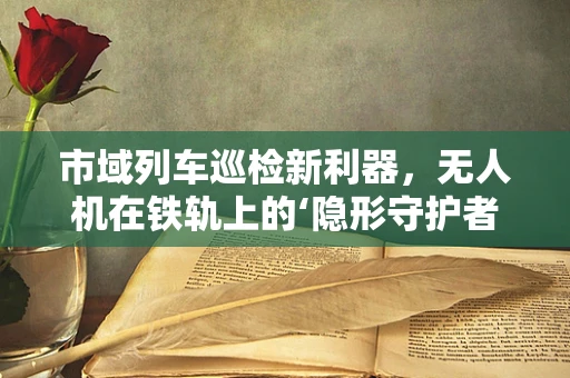 市域列车巡检新利器，无人机在铁轨上的‘隐形守护者’？