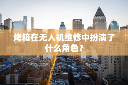 烤箱在无人机维修中扮演了什么角色？