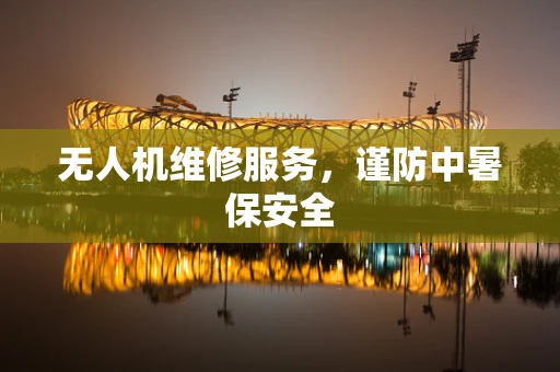无人机维修服务，谨防中暑保安全