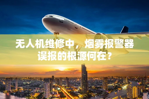 无人机维修中，烟雾报警器误报的根源何在？