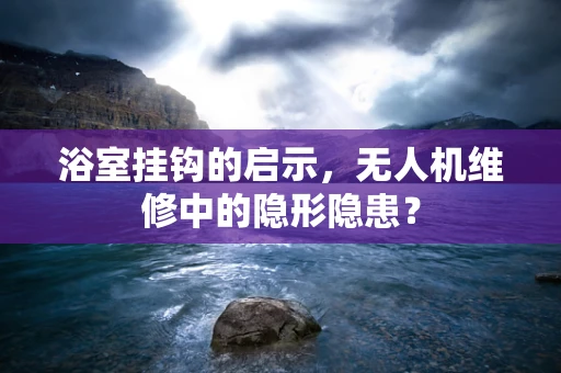 浴室挂钩的启示，无人机维修中的隐形隐患？