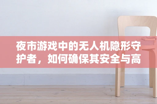 夜市游戏中的无人机隐形守护者，如何确保其安全与高效运行？