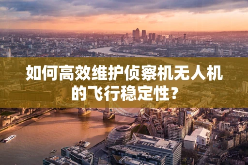 如何高效维护侦察机无人机的飞行稳定性？