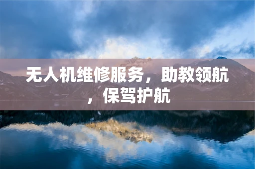 无人机维修服务，助教领航，保驾护航
