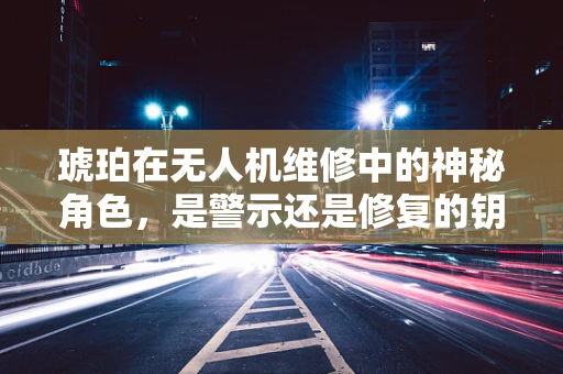 琥珀在无人机维修中的神秘角色，是警示还是修复的钥匙？