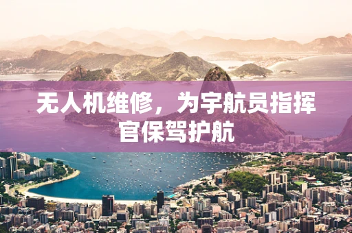 无人机维修，为宇航员指挥官保驾护航