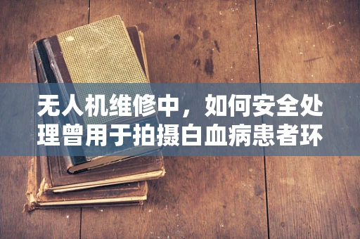 无人机维修中，如何安全处理曾用于拍摄白血病患者环境的设备？