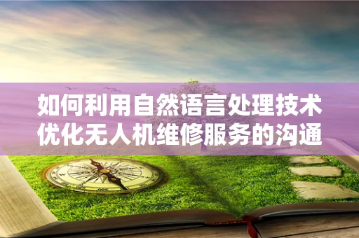 如何利用自然语言处理技术优化无人机维修服务的沟通流程？