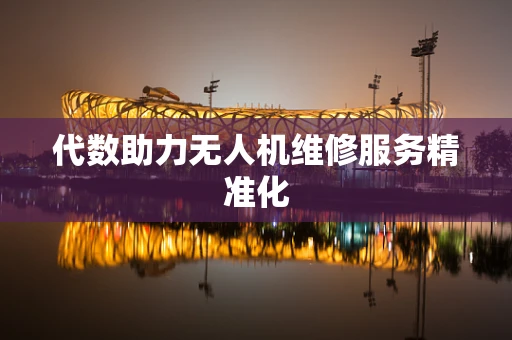 代数助力无人机维修服务精准化