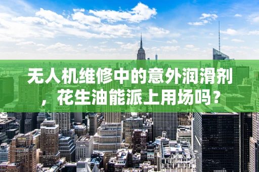 无人机维修中的意外润滑剂，花生油能派上用场吗？