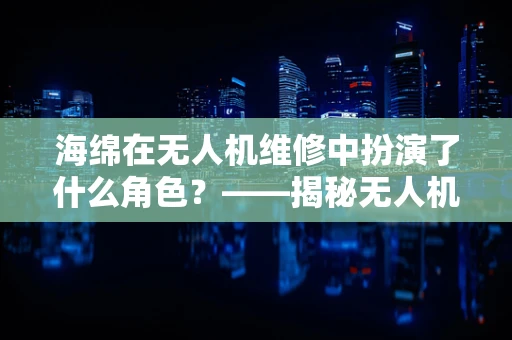 海绵在无人机维修中扮演了什么角色？——揭秘无人机防水保护的秘密
