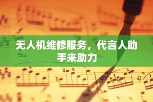 无人机维修服务，代言人助手来助力