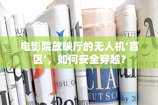电影院放映厅的无人机‘盲区’，如何安全穿越？