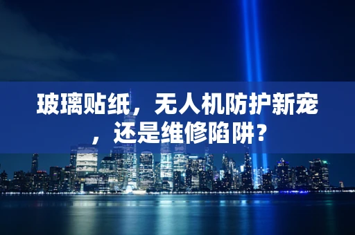 玻璃贴纸，无人机防护新宠，还是维修陷阱？