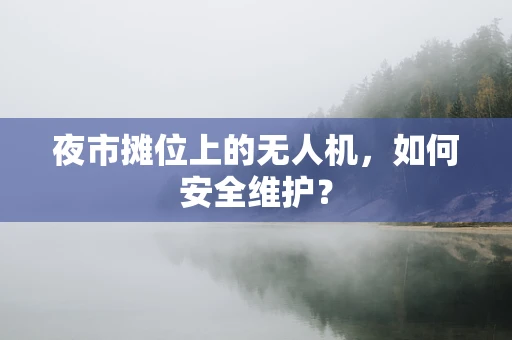 夜市摊位上的无人机，如何安全维护？