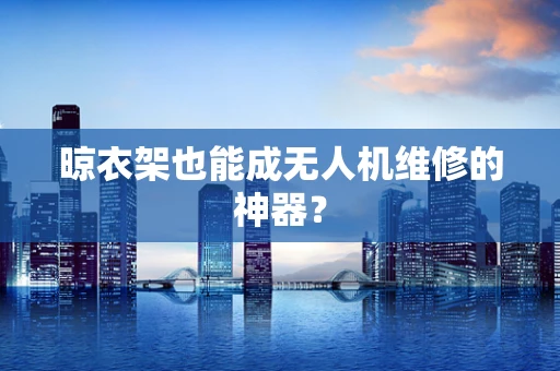 晾衣架也能成无人机维修的神器？