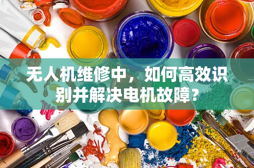 无人机维修中，如何高效识别并解决电机故障？