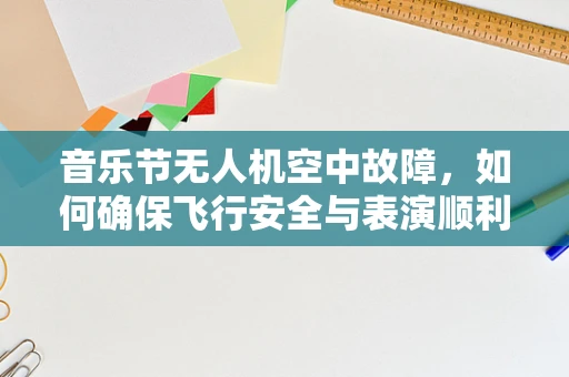音乐节无人机空中故障，如何确保飞行安全与表演顺利？