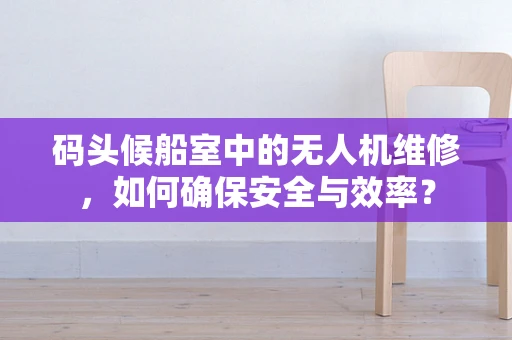 码头候船室中的无人机维修，如何确保安全与效率？