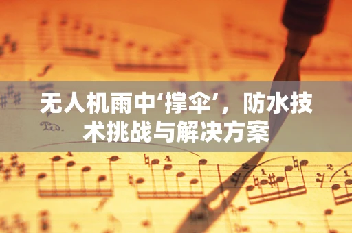无人机雨中‘撑伞’，防水技术挑战与解决方案