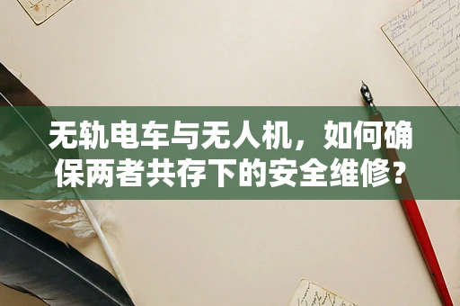 无轨电车与无人机，如何确保两者共存下的安全维修？