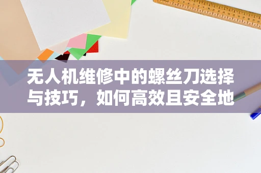 无人机维修中的螺丝刀选择与技巧，如何高效且安全地拧紧每一颗螺丝？