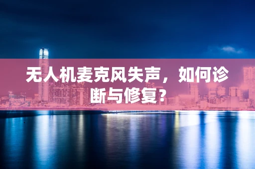 无人机麦克风失声，如何诊断与修复？