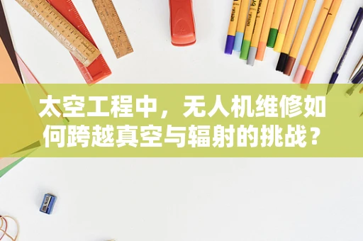 太空工程中，无人机维修如何跨越真空与辐射的挑战？