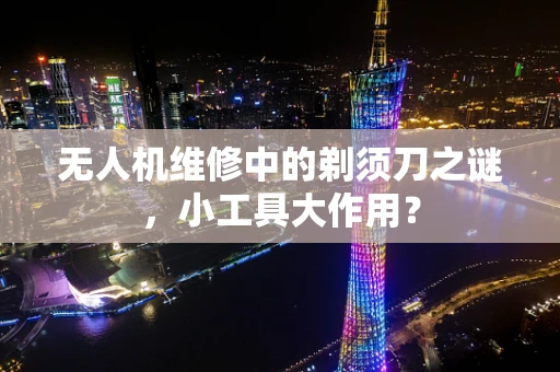 无人机维修中的剃须刀之谜，小工具大作用？