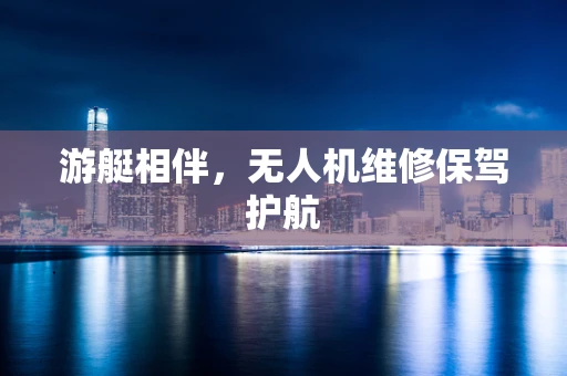 游艇相伴，无人机维修保驾护航