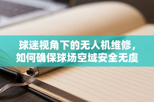 球迷视角下的无人机维修，如何确保球场空域安全无虞？