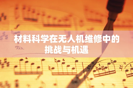 材料科学在无人机维修中的挑战与机遇