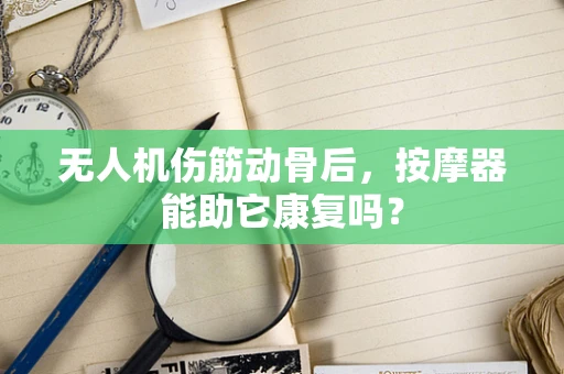 无人机伤筋动骨后，按摩器能助它康复吗？