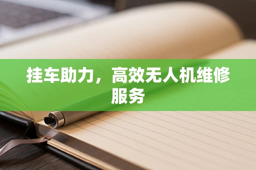 挂车助力，高效无人机维修服务