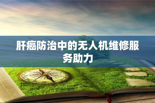 肝癌防治中的无人机维修服务助力