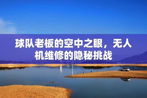 球队老板的空中之眼，无人机维修的隐秘挑战