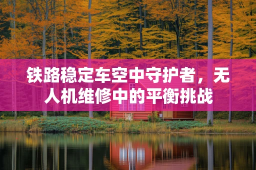 铁路稳定车空中守护者，无人机维修中的平衡挑战