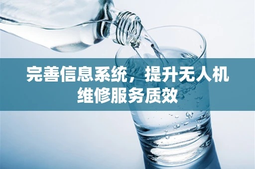 完善信息系统，提升无人机维修服务质效