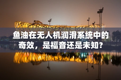 鱼油在无人机润滑系统中的奇效，是福音还是未知？
