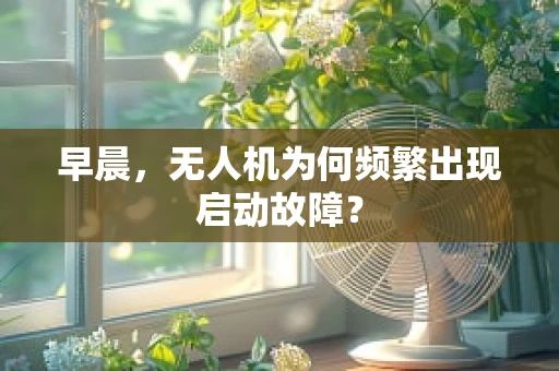 早晨，无人机为何频繁出现启动故障？