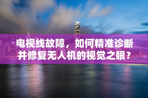 电视线故障，如何精准诊断并修复无人机的视觉之眼？