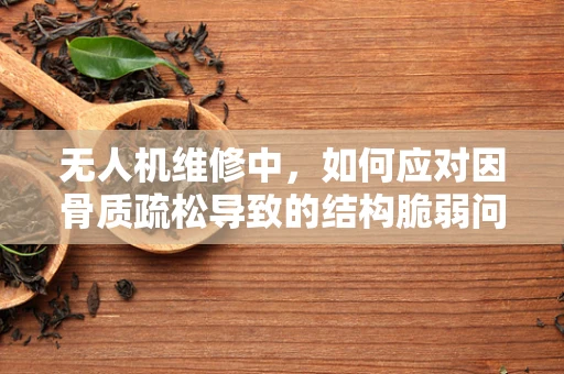 无人机维修中，如何应对因骨质疏松导致的结构脆弱问题？