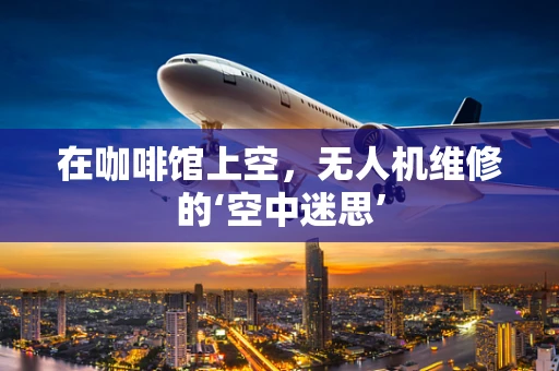 在咖啡馆上空，无人机维修的‘空中迷思’