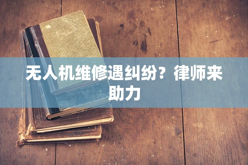 无人机维修遇纠纷？律师来助力