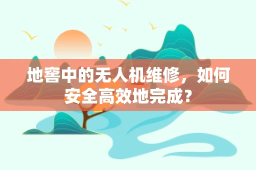 地窖中的无人机维修，如何安全高效地完成？